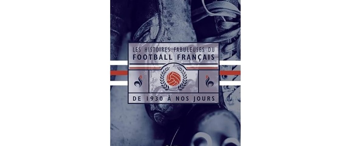 Les histoires fabuleuses du football français de 1930 à nos jours